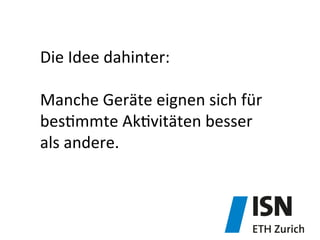 Die	
  Idee	
  dahinter:	
  	
  
	
  
Manche	
  Geräte	
  eignen	
  sich	
  für	
  
bes&mmte	
  Ak&vitäten	
  besser	
  	
  
als	
  andere.	
  
 