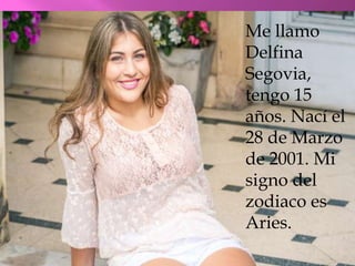 Me llamo
Delfina
Segovia,
tengo 15
años. Nací el
28 de Marzo
de 2001. Mi
signo del
zodiaco es
Aries.
 
