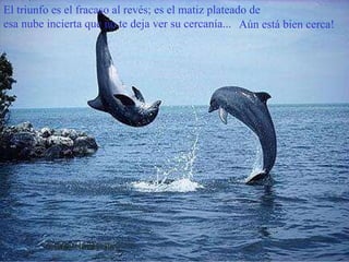 Aún está bien cerca! El triunfo es el fracaso al revés; es el matiz plateado de esa nube incierta que no te deja ver su cercanía... 