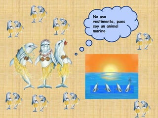 No uso vestimenta, pues  soy un animal marino 