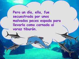 Pero un día, ella, fue secuestrada por unos malvados peces espada para llevarla como carnada al voraz tiburón. 