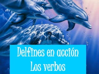 Delfines en acción
Los verbos
 