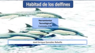 José Enrique González Rebollo
Habitad de los delfines
Herramientas
Tecnológicas
Comisión C76.
 