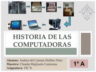 HISTORIA DE LAS
COMPUTADORAS
Alumna: Andrea del Carmen Delfino Ortiz
Maestra: Claudia Migliuolo Castorena
Asignatura: TIC’S
1° A
 