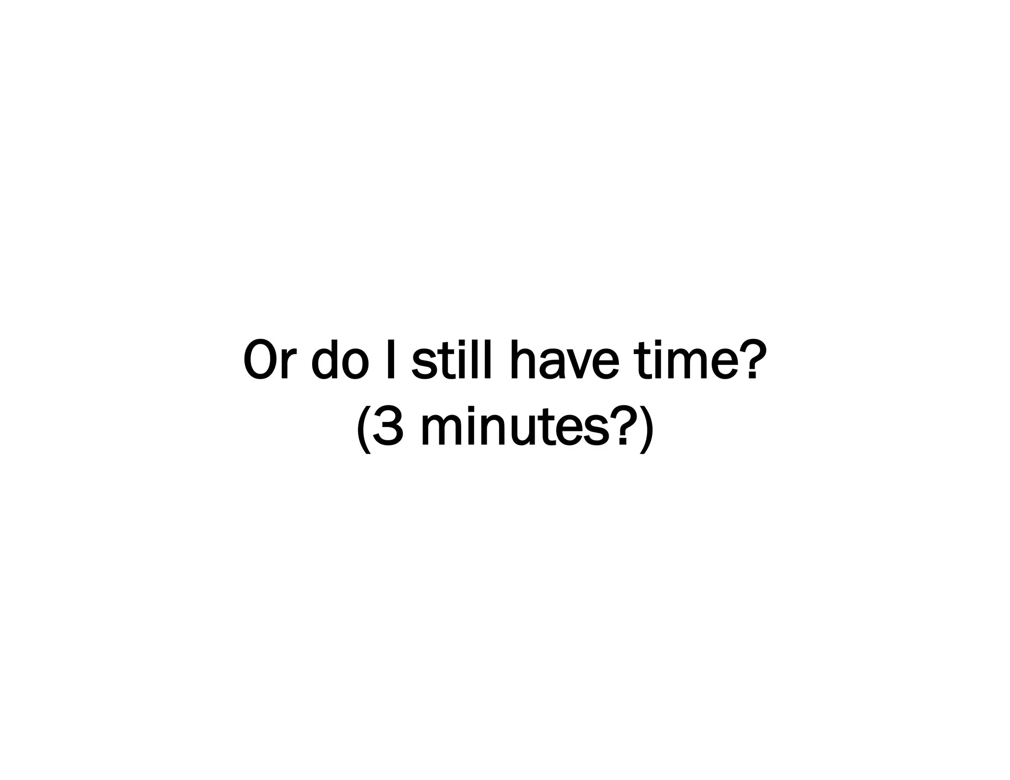 Or do I still have time?
     (3 minutes?)
 