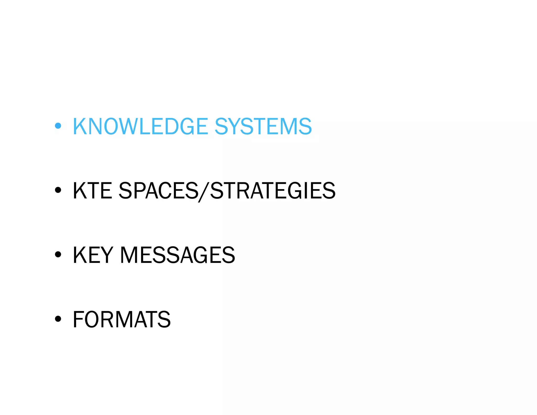 •  KNOWLEDGE SYSTEMS

•  KTE SPACES/STRATEGIES

•  KEY MESSAGES

•  FORMATS
 