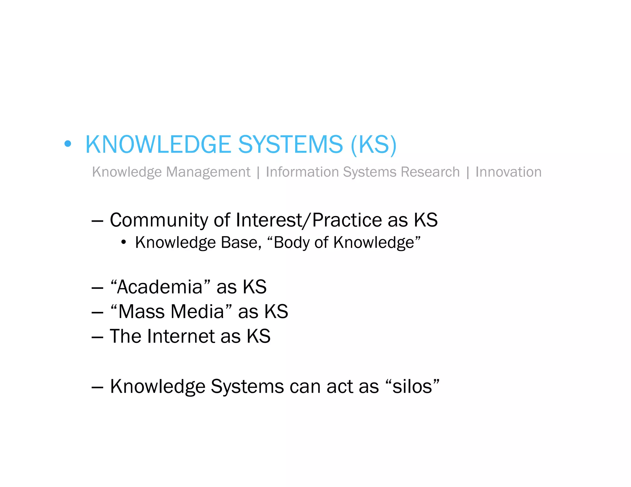 •  KNOWLEDGE SYSTEMS (KS)
  Knowledge Management | Information Systems Research | Innovation


  –  Community of Interest/Practice as KS
      •  Knowledge Base, “Body of Knowledge”

  –  “Academia” as KS
  –  “Mass Media” as KS
  –  The Internet as KS

  –  Knowledge Systems can act as “silos”
 