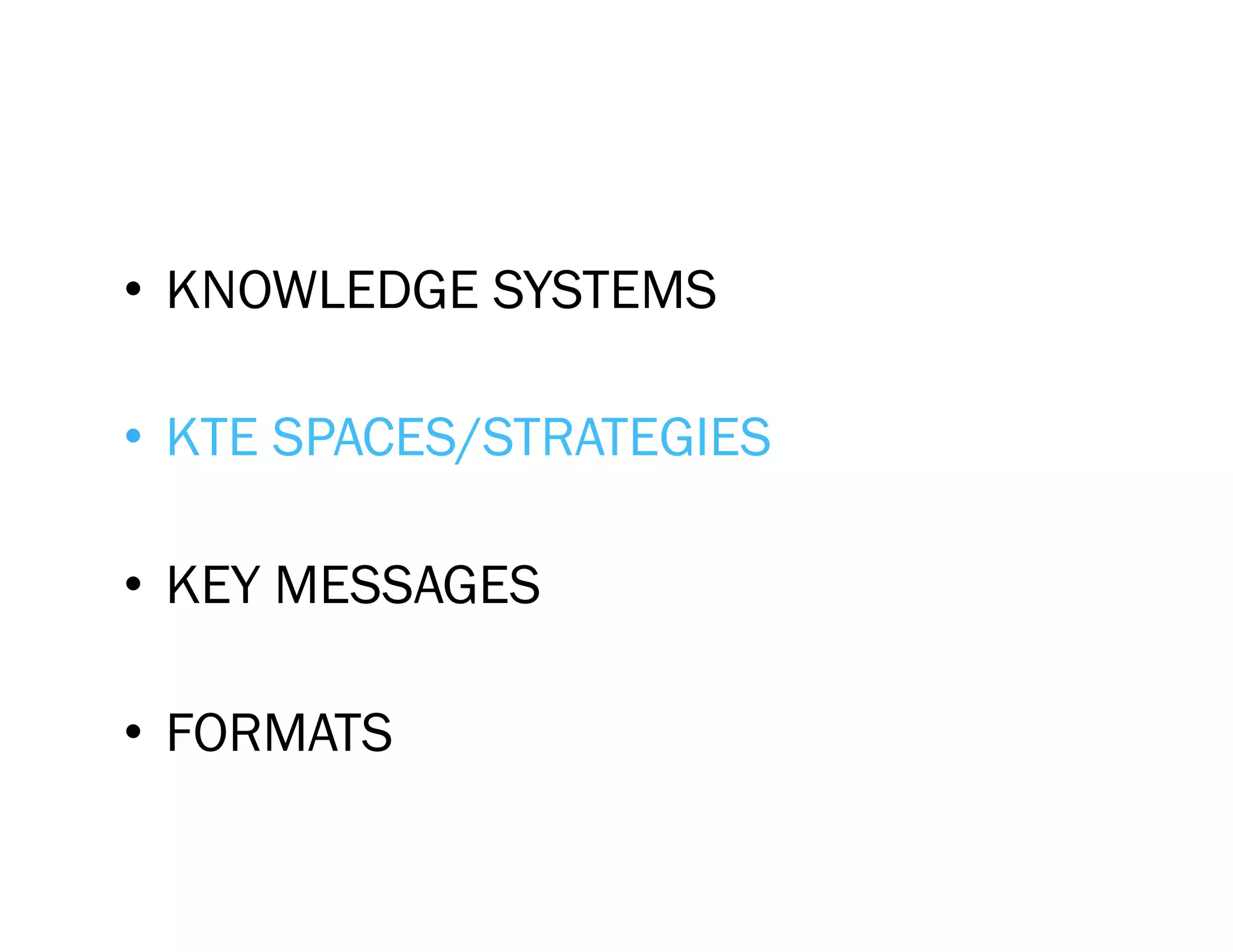 •  KNOWLEDGE SYSTEMS

•  KTE SPACES/STRATEGIES

•  KEY MESSAGES

•  FORMATS
 