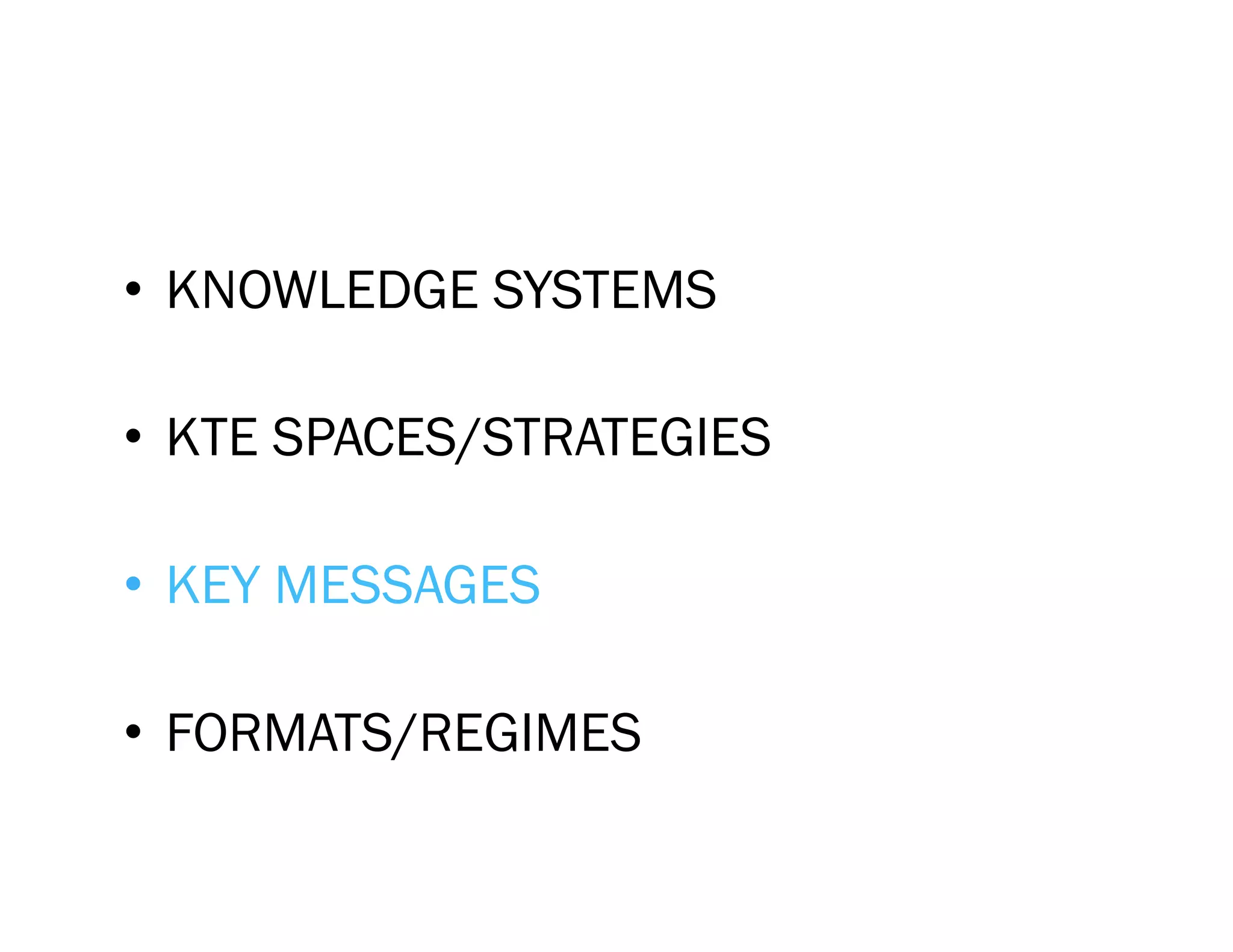 •  KNOWLEDGE SYSTEMS

•  KTE SPACES/STRATEGIES

•  KEY MESSAGES

•  FORMATS/REGIMES
 