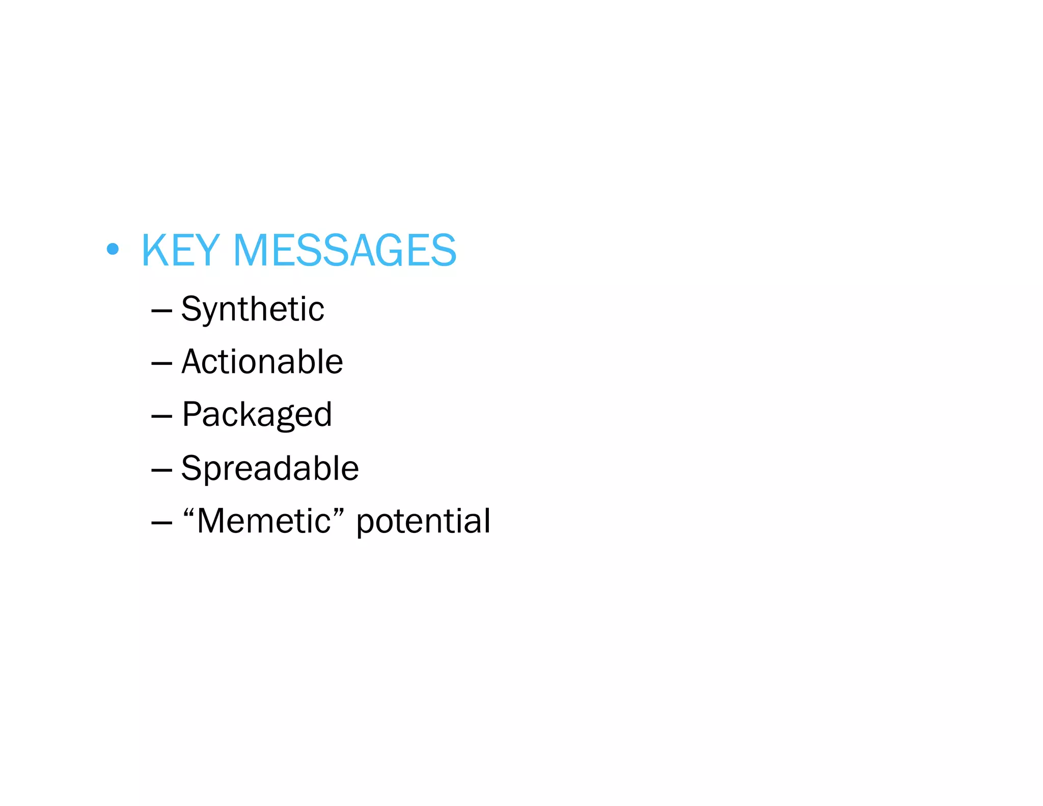 •  KEY MESSAGES
  –  Synthetic
  –  Actionable
  –  Packaged
  –  Spreadable
  –  “Memetic” potential
 