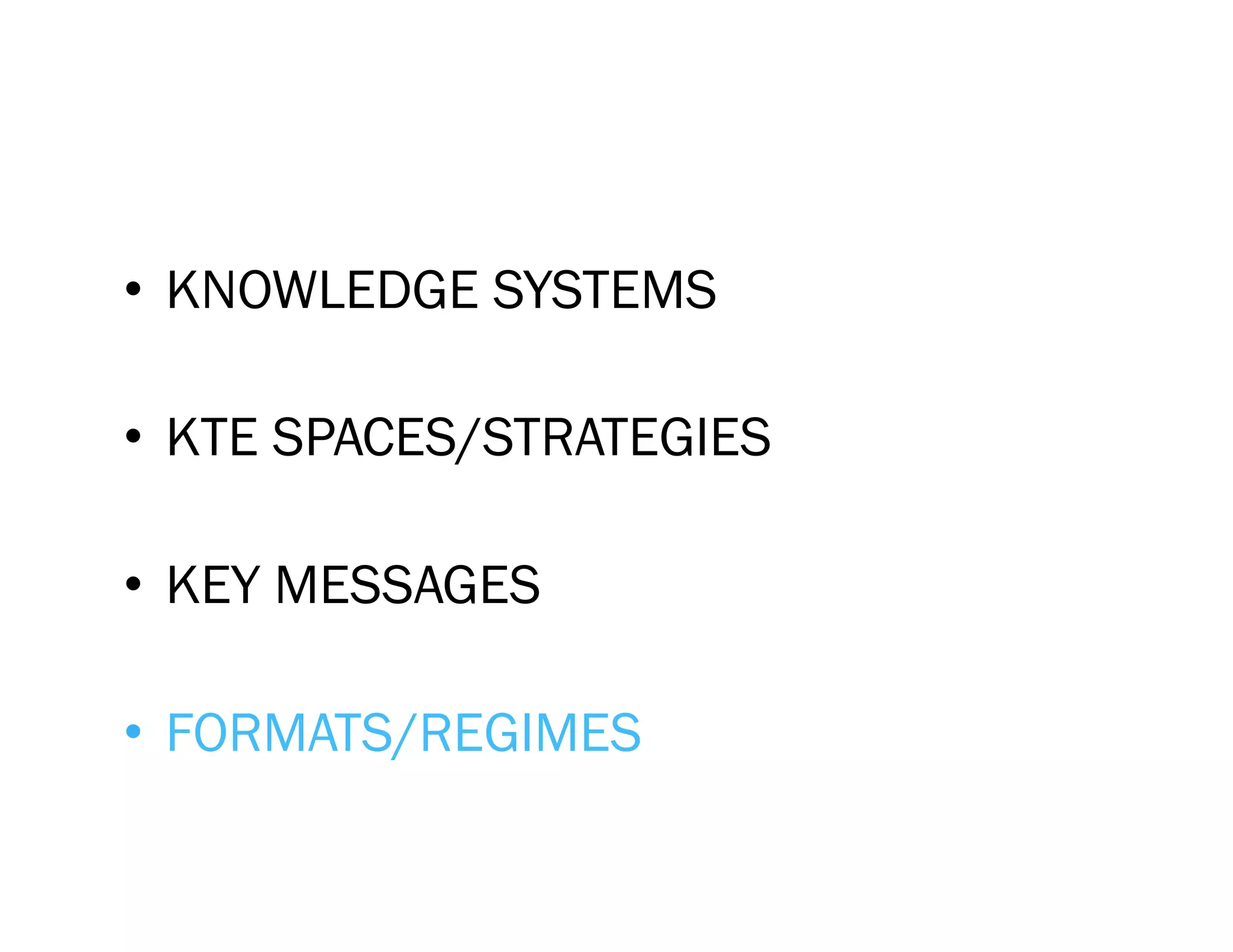 •  KNOWLEDGE SYSTEMS

•  KTE SPACES/STRATEGIES

•  KEY MESSAGES

•  FORMATS/REGIMES
 