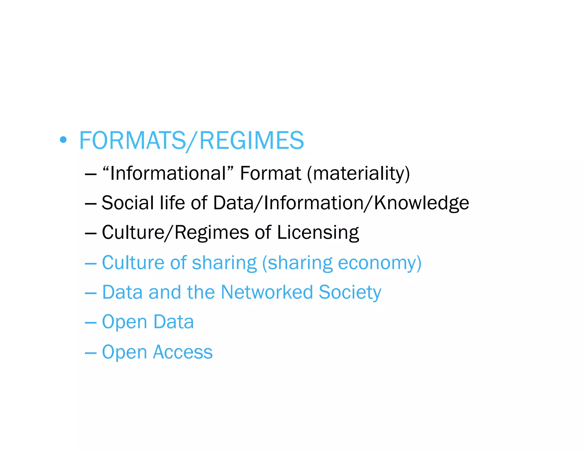 •  FORMATS/REGIMES
 –  “Informational” Format (materiality)
 –  Social life of Data/Information/Knowledge
 –  Culture/Regimes of Licensing
 –  Culture of sharing (sharing economy)
 –  Data and the Networked Society
 –  Open Data
 –  Open Access
 