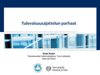 Tulevaisuusajattelun parhaat 
Anita Rubin 
Tulevaisuuden tutkimuskeskus, Turun yliopisto 
www.utu.fi/tutu 
 
