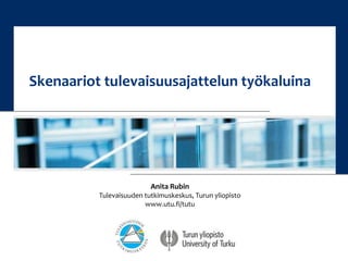 Skenaariot tulevaisuusajattelun työkaluina 
Anita Rubin 
Tulevaisuuden tutkimuskeskus, Turun yliopisto 
www.utu.fi/tutu 
 
