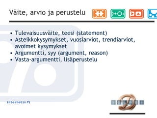 Väite, arvio ja perustelu

• Tulevaisuusväite, teesi (statement)
• Asteikkokysymykset, vuosiarviot, trendiarviot,
  avoimet kysymykset
• Argumentti, syy (argument, reason)
• Vasta-argumentti, lisäperustelu
 