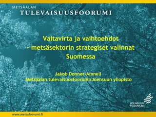 Valtavirta ja vaihtoehdot
– metsäsektorin strategiset valinnat
             Suomessa

             Jakob Donner-Amnell
Metsäalan tulevaisuusfoorumi/Joensuun yliopisto
 