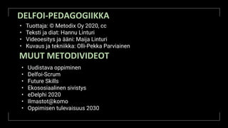 DELFOI-PEDAGOGIIKKA
• Tuottaja: © Metodix Oy 2020, cc
• Teksti ja diat: Hannu Linturi
• Videoesitys ja ääni: Maija Linturi
• Kuvaus ja tekniikka: Olli-Pekka Parviainen
MUUT METODIVIDEOT
• Uudistava oppiminen
• Delfoi-Scrum
• Future Skills
• Ekososiaalinen sivistys
• eDelphi 2020
• Ilmastot@komo
• Oppimisen tulevaisuus 2030
 