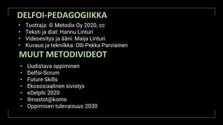 DELFOI-PEDAGOGIIKKA
• Tuottaja: © Metodix Oy 2020, cc
• Teksti ja diat: Hannu Linturi
• Videoesitys ja ääni: Maija Linturi
• Kuvaus ja tekniikka: Olli-Pekka Parviainen
MUUT METODIVIDEOT
• Uudistava oppiminen
• Delfoi-Scrum
• Future Skills
• Ekososiaalinen sivistys
• eDelphi 2020
• Ilmastot@komo
• Oppimisen tulevaisuus 2030
 