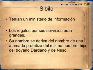 Sibila Tenían un ministerio de información Los regalos por sus servicios eran grandes. Su nombre se deriva del nombre de una afamada profetiza del mismo nombre, hija del troyano Dardano y de Neso. 