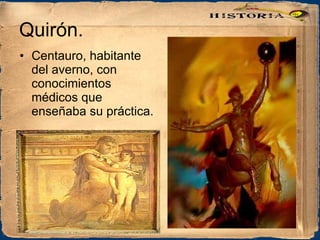 Quirón. Centauro, habitante del averno, con conocimientos médicos que enseñaba su práctica. 
