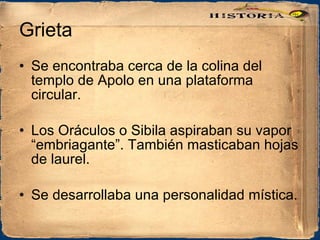 Grieta  Se encontraba cerca de la colina del templo de Apolo en una plataforma circular. Los Oráculos o Sibila aspiraban su vapor “embriagante”. También masticaban hojas de laurel. Se desarrollaba una personalidad mística. 