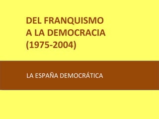   DEL FRANQUISMO A LA DEMOCRACIA (1975-2004) LA ESPAÑA DEMOCRÁTICA 