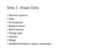 Step 2: Shape Data 
• Remove Columns 
• Filter 
• De-Duplicate 
• Replace Values 
• Split Columns 
• Change type 
• Unpivot 
• Merge 
• Standard deviation  square and power… 
 