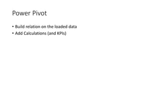 Power Pivot 
• Build relation on the loaded data 
• Add Calculations (and KPIs) 
 