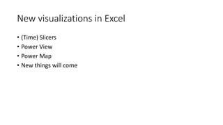 New visualizations in Excel 
• (Time) Slicers 
• Power View 
• Power Map 
• New things will come 
 