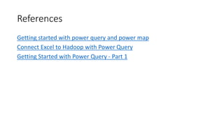 References 
Getting started with power query and power map 
Connect Excel to Hadoop with Power Query 
Getting Started with Power Query - Part 1 
 