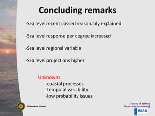 Concluding remarksstyle
Click to edit Master title
-Sea level recent passed reasonably explained

• ____ __ ____ per degree increased styles
Click tolevel response Master____ ______
Clickedit Master_____ text
to edit text styles
-Sea
_____ _____
– Second level
____ _____
-Sea level regional
• Third level
_____ _____
____ _____ – Fourth level

Second level
Third level
variable
Fourth level
Fifth level

-Sea level projections higher
» Fifth level
Unknowns
-coastal processes
-temporal variability
-low probability issues
10/19/2013

8

 