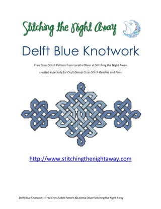 Delft Blue Knotwork
            Free Cross Stitch Pattern from Loretta Oliver at Stitching the Night Away

                 created especially for Craft Gossip Cross Stitch Readers and Fans




        http://www.stitchingthenightaway.com




Delft Blue Knotwork – Free Cross Stitch Pattern ©Loretta Oliver Stitching the Night Away
 