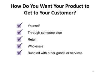 How Do You Want Your Product to
    Get to Your Customer?

     Yourself

     Through someone else

     Retail

     Wholesale

     Bundled with other goods or services




                                             11
 