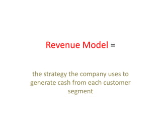 Revenue Model =

 the strategy the company uses to
generate cash from each customer
              segment
 