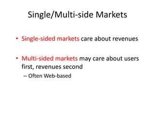 Single/Multi-side Markets

• Single-sided markets care about revenues

• Multi-sided markets may care about users
  first, revenues second
  – Often Web-based
 