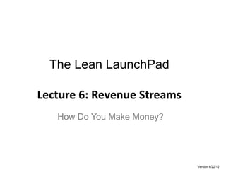 The Lean LaunchPad

Lecture 6: Revenue Streams
   How Do You Make Money?




                             Version 6/22/12
 