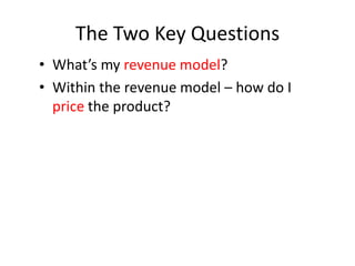 The Two Key Questions
• What’s my revenue model?
• Within the revenue model – how do I
  price the product?
 