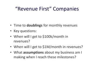 “Revenue First” Companies

• Time to doublings for monthly revenues
• Key questions:
• When will I get to $100k/month in
  revenues?
• When will I get to $1M/month in revenues?
• What assumptions about my business am I
  making when I reach these milestones?
 