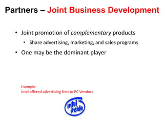 Partners – Joint Business Development

  • Joint promotion of complementary products
     • Share advertising, marketing, and sales programs
  • One may be the dominant player




    Example:
    Intel offered advertising fees to PC Vendors
 