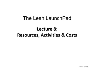 The Lean LaunchPad

        Lecture 8:
Resources, Activities & Costs




                                Version 6/22/12
 