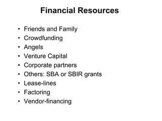 Financial Resources

•   Friends and Family
•   Crowdfunding
•   Angels
•   Venture Capital
•   Corporate partners
•   Others: SBA or SBIR grants
•   Lease-lines
•   Factoring
•   Vendor-financing
 