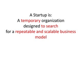 A Startup is:
       A temporary organization
          designed to search
for a repeatable and scalable business
                model
 