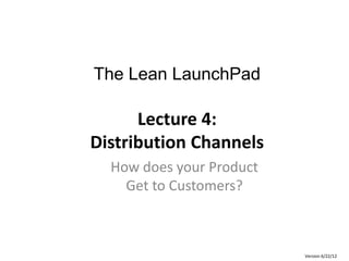 The Lean LaunchPad

      Lecture 4:
Distribution Channels
  How does your Product
    Get to Customers?



                          Version 6/22/12
 