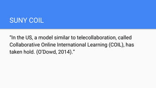 SUNY COIL
“In the US, a model similar to telecollaboration, called
Collaborative Online International Learning (COIL), has...
