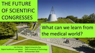 THE FUTURE
OF SCIENTIFIC
CONGRESSES
What can we learn from
the medical world?
Len Starnes
Digital healthcare consultant
Berlin
Digital University Day
Delft University of Technology
26 November 2020
 