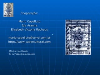 Cooperação: Mario Capelluto Ida Aranha Elisabeth Victoria Rachaus [email_address] http://www.sabercultural.com Música: Joe Dassin Si tu t'appelles mélancolie   