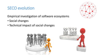 SECO evolution
Empirical investigation of software ecosystems
• Social changes
• Technical impact of social changes
 