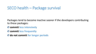 SECO health – Package survival
Packages tend to become inactive sooner if the developers contributing
to these packages:
commit less intensively
commit less frequently
do not commit for longer periods
 