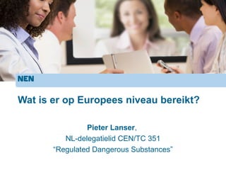 Wat is er op Europees niveau bereikt?

                Pieter Lanser,
          NL-delegatielid CEN/TC 351
       “Regulated Dangerous Substances”
 