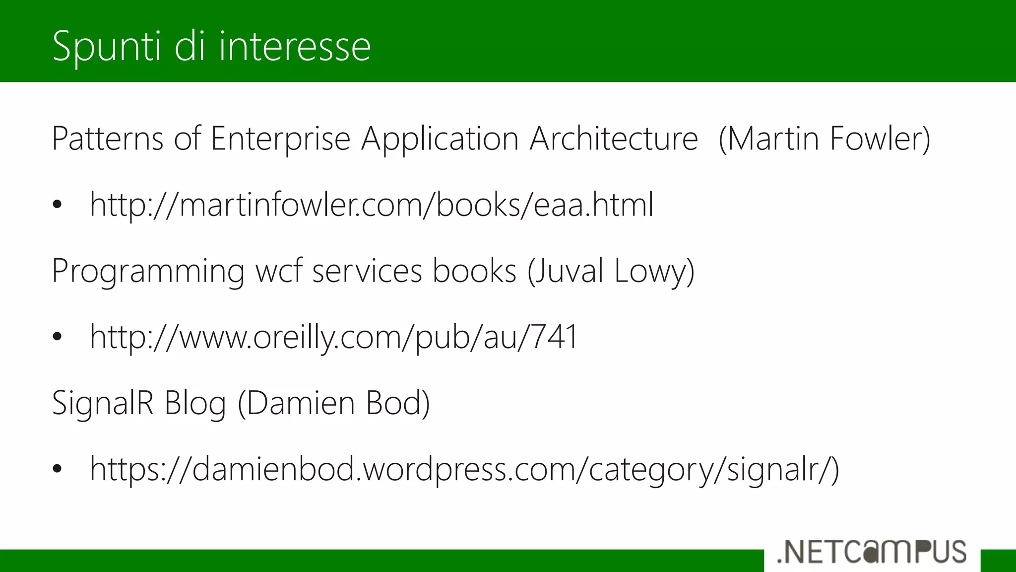 Patterns of Enterprise Application Architecture (Martin Fowler)
• http://martinfowler.com/books/eaa.html
Programming wcf services books (Juval Lowy)
• http://www.oreilly.com/pub/au/741
SignalR Blog (Damien Bod)
• https://damienbod.wordpress.com/category/signalr/)
Spunti di interesse
 